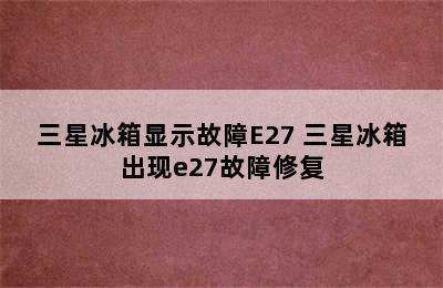 三星冰箱显示故障E27 三星冰箱出现e27故障修复